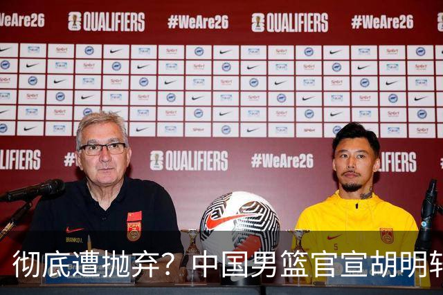 彻底遭抛弃？中国男篮官宣胡明轩离队，连续2场热身赛均遭冷藏
