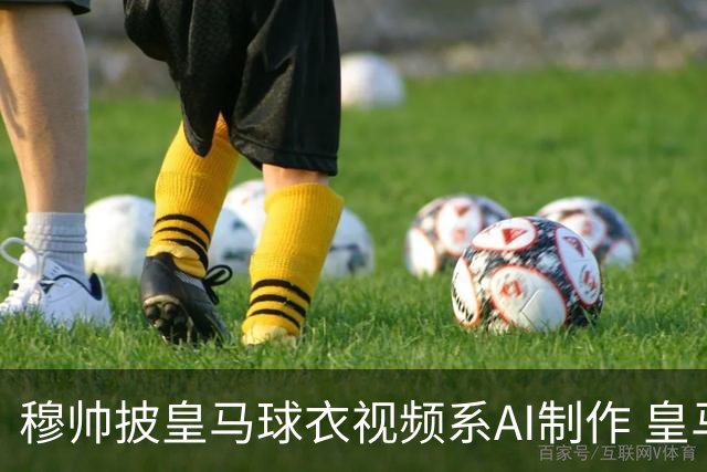 穆帅披皇马球衣视频系AI制作 皇马：下周支付1500万欧